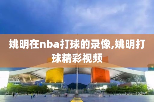 姚明在nba打球的录像,姚明打球精彩视频