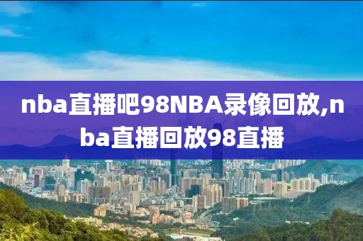 nba直播吧98NBA录像回放,nba直播回放98直播