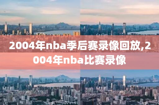 2004年nba季后赛录像回放,2004年nba比赛录像