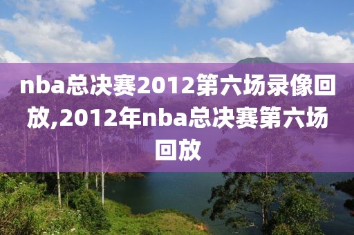 nba总决赛2012第六场录像回放,2012年nba总决赛第六场回放