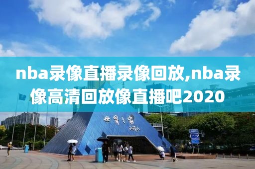 nba录像直播录像回放,nba录像高清回放像直播吧2020