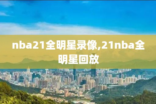 nba21全明星录像,21nba全明星回放