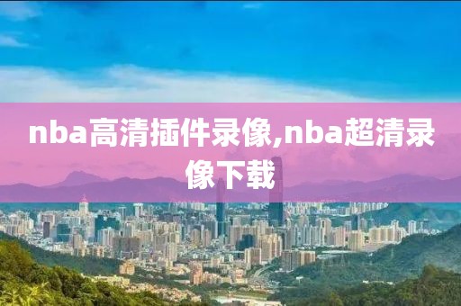 nba高清插件录像,nba超清录像下载