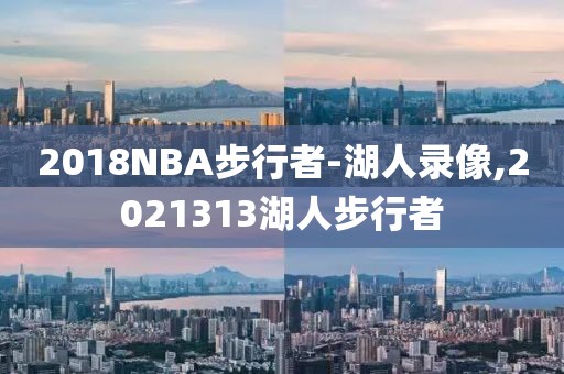 2018NBA步行者-湖人录像,2021313湖人步行者