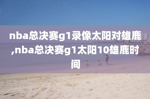 nba总决赛g1录像太阳对雄鹿,nba总决赛g1太阳10雄鹿时间
