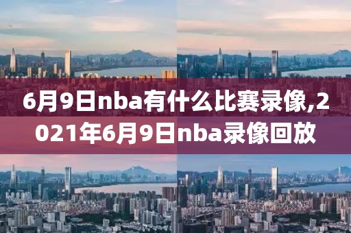 6月9日nba有什么比赛录像,2021年6月9日nba录像回放