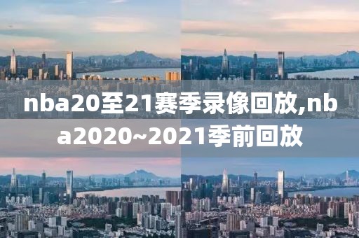 nba20至21赛季录像回放,nba2020~2021季前回放