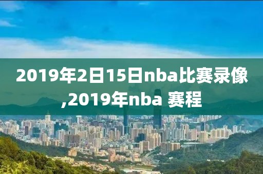 2019年2日15日nba比赛录像,2019年nba 赛程