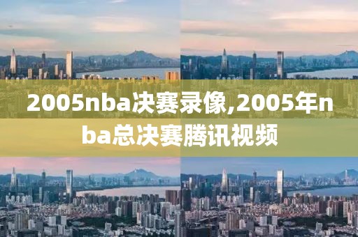 2005nba决赛录像,2005年nba总决赛腾讯视频
