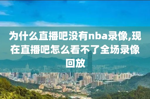 为什么直播吧没有nba录像,现在直播吧怎么看不了全场录像回放
