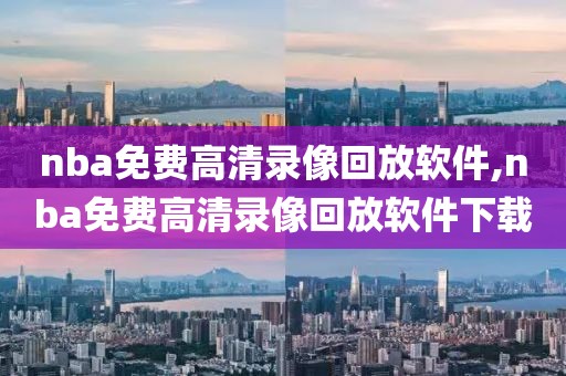 nba免费高清录像回放软件,nba免费高清录像回放软件下载