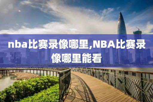 nba比赛录像哪里,NBA比赛录像哪里能看