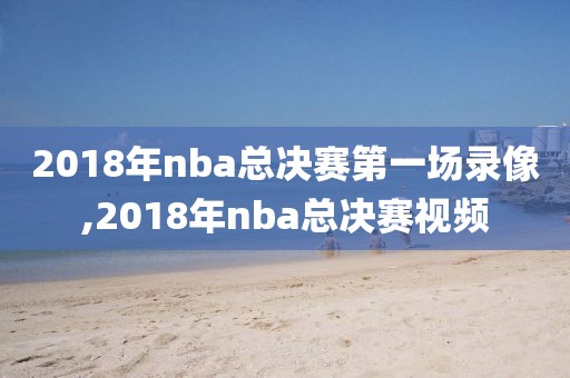 2018年nba总决赛第一场录像,2018年nba总决赛视频