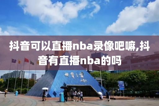 抖音可以直播nba录像吧嘛,抖音有直播nba的吗
