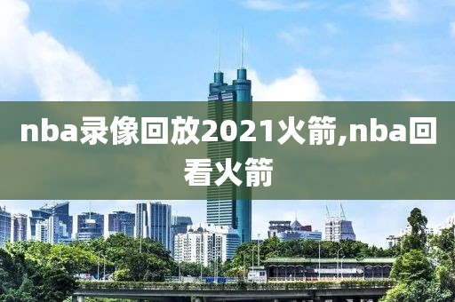nba录像回放2021火箭,nba回看火箭