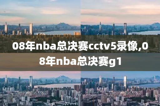 08年nba总决赛cctv5录像,08年nba总决赛g1