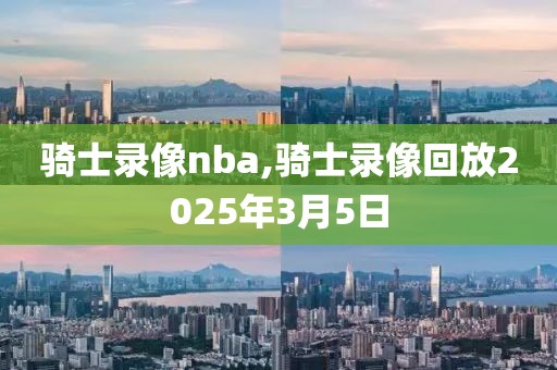 骑士录像nba,骑士录像回放2025年3月5日
