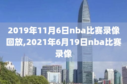 2019年11月6日nba比赛录像回放,2021年6月19日nba比赛录像