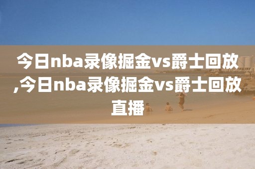 今日nba录像掘金vs爵士回放,今日nba录像掘金vs爵士回放直播