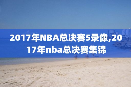 2017年NBA总决赛5录像,2017年nba总决赛集锦