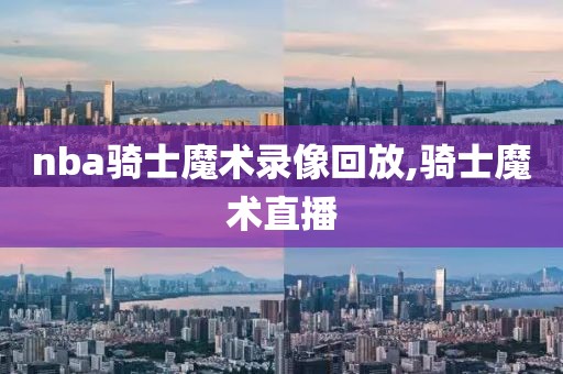 nba骑士魔术录像回放,骑士魔术直播