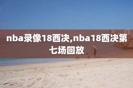 nba录像18西决,nba18西决第七场回放