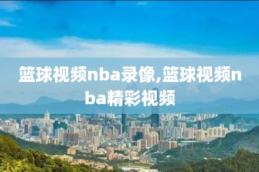 篮球视频nba录像,篮球视频nba精彩视频