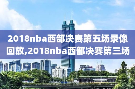 2018nba西部决赛第五场录像回放,2018nba西部决赛第三场
