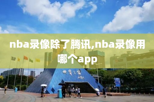 nba录像除了腾讯,nba录像用哪个app
