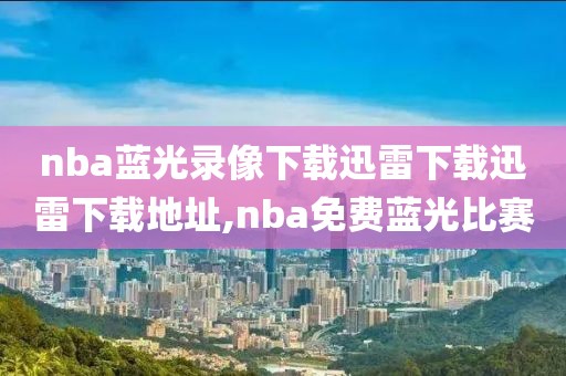 nba蓝光录像下载迅雷下载迅雷下载地址,nba免费蓝光比赛