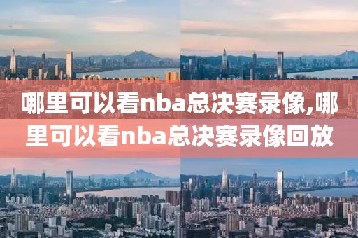 哪里可以看nba总决赛录像,哪里可以看nba总决赛录像回放