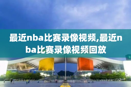 最近nba比赛录像视频,最近nba比赛录像视频回放