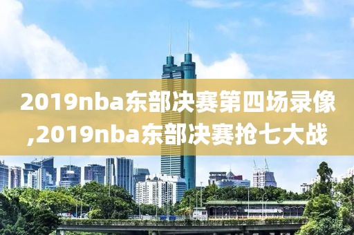 2019nba东部决赛第四场录像,2019nba东部决赛抢七大战