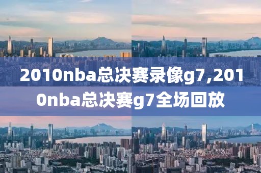 2010nba总决赛录像g7,2010nba总决赛g7全场回放