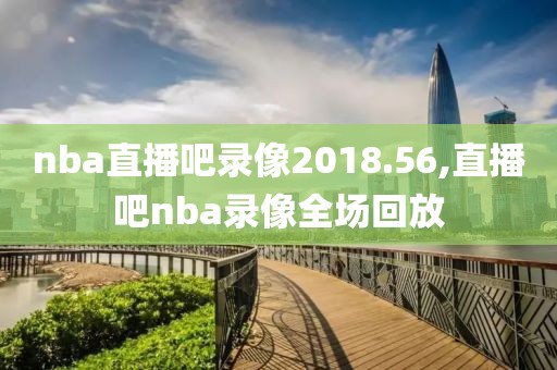 nba直播吧录像2018.56,直播吧nba录像全场回放