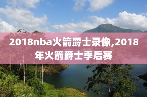 2018nba火箭爵士录像,2018年火箭爵士季后赛